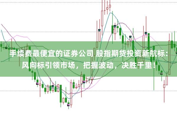 手续费最便宜的证券公司 股指期货投资新航标：风向标引领市场，把握波动，决胜千里！