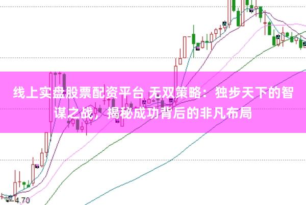 线上实盘股票配资平台 无双策略：独步天下的智谋之战，揭秘成功背后的非凡布局