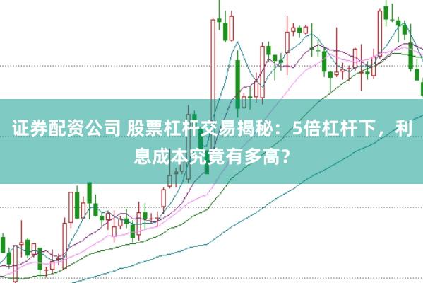 证券配资公司 股票杠杆交易揭秘：5倍杠杆下，利息成本究竟有多高？