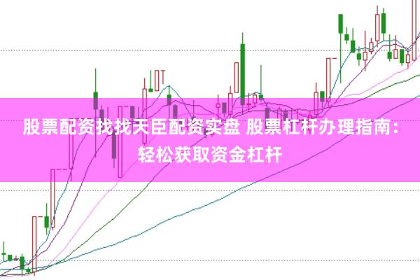 股票配资找找天臣配资实盘 股票杠杆办理指南：轻松获取资金杠杆