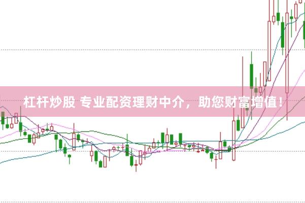 杠杆炒股 专业配资理财中介，助您财富增值！