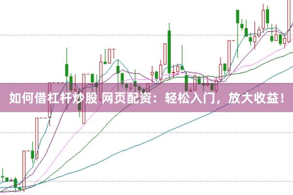 如何借杠杆炒股 网页配资：轻松入门，放大收益！