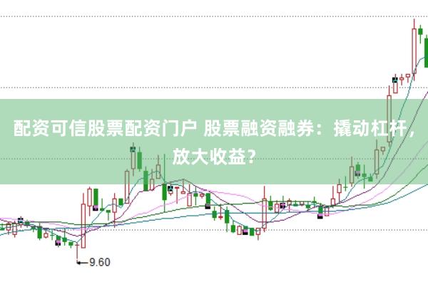 配资可信股票配资门户 股票融资融券：撬动杠杆，放大收益？