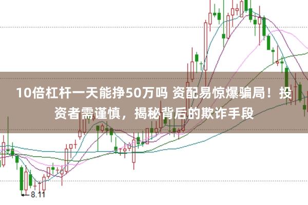 10倍杠杆一天能挣50万吗 资配易惊爆骗局！投资者需谨慎，揭秘背后的欺诈手段
