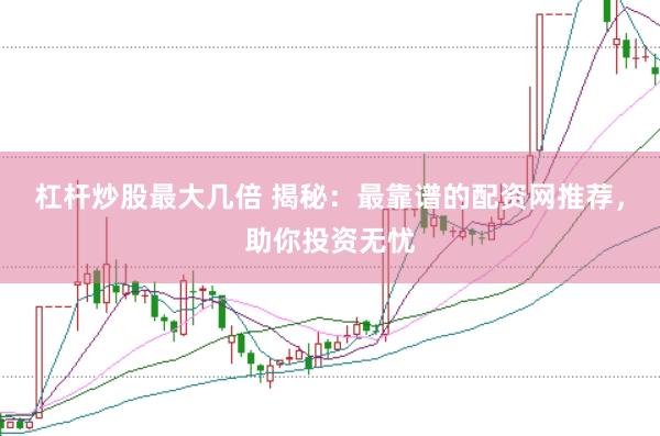 杠杆炒股最大几倍 揭秘：最靠谱的配资网推荐，助你投资无忧