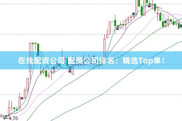 在线配资公司 配资公司排名：精选Top单！