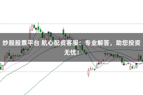 炒股股票平台 航心配资客服：专业解答，助您投资无忧！