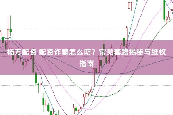 杨方配资 配资诈骗怎么防？常见套路揭秘与维权指南
