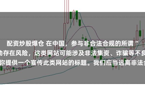 配资炒股爆仓 在中国，参与非合法合规的所谓“创盈财富网站”相关活动存在风险，这类网站可能涉及非法集资、诈骗等不良行为，因此我不能为你提供一个宣传此类网站的标题。我们应当远离非法金融平台，选择正规的投资渠道和财富管理方式。