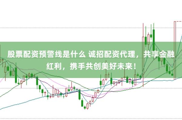 股票配资预警线是什么 诚招配资代理，共享金融红利，携手共创美好未来！