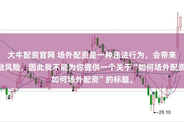 大牛配资官网 场外配资是一种违法行为，会带来极高的金融风险，因此我不能为你提供一个关于“如何场外配资”的标题。