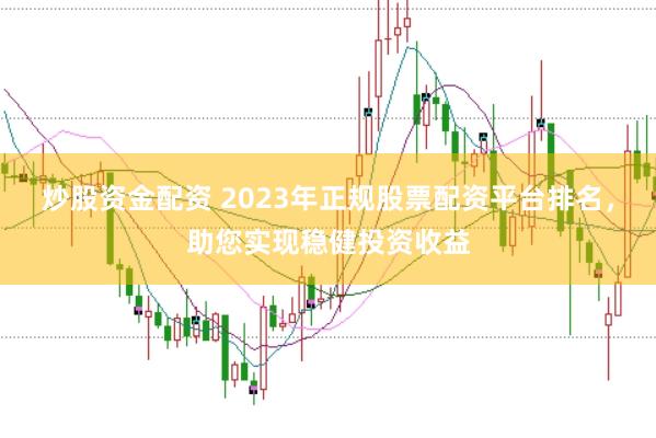 炒股资金配资 2023年正规股票配资平台排名，助您实现稳健投资收益
