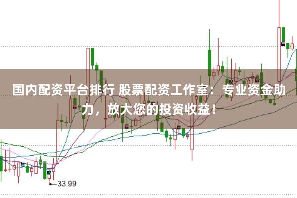 国内配资平台排行 股票配资工作室：专业资金助力，放大您的投资收益！