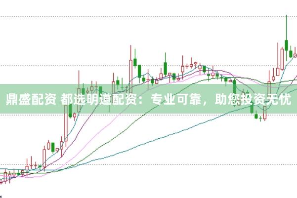 鼎盛配资 都选明道配资：专业可靠，助您投资无忧