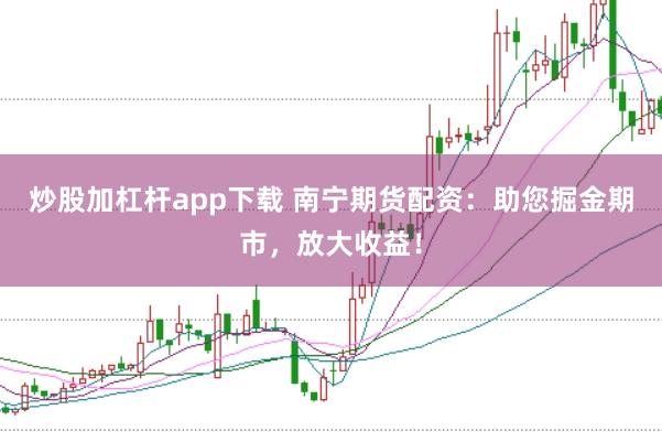 炒股加杠杆app下载 南宁期货配资：助您掘金期市，放大收益！
