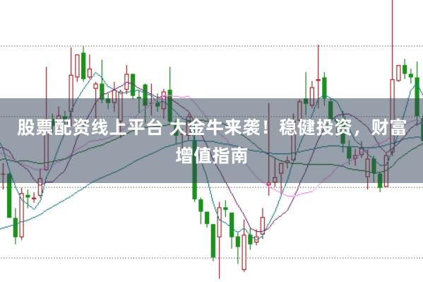 股票配资线上平台 大金牛来袭！稳健投资，财富增值指南