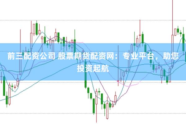 前三配资公司 股票期货配资网：专业平台，助您投资起航