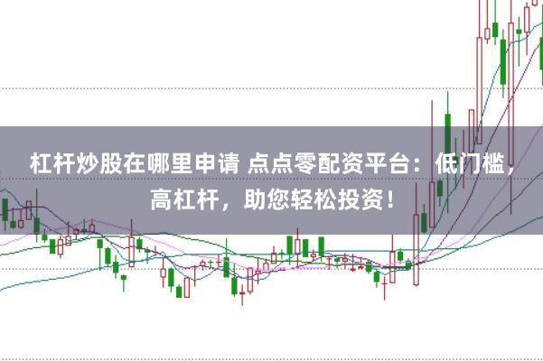 杠杆炒股在哪里申请 点点零配资平台：低门槛，高杠杆，助您轻松投资！