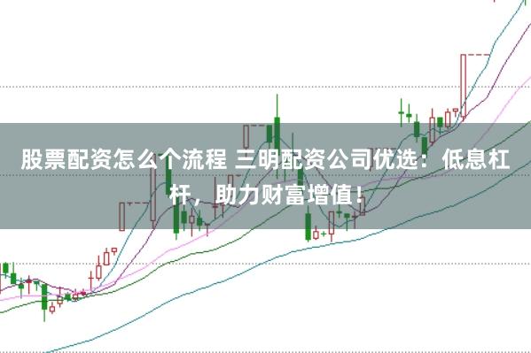 股票配资怎么个流程 三明配资公司优选：低息杠杆，助力财富增值！