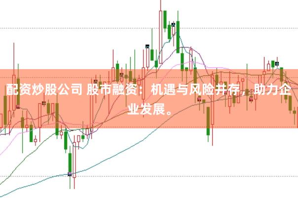 配资炒股公司 股市融资：机遇与风险并存，助力企业发展。