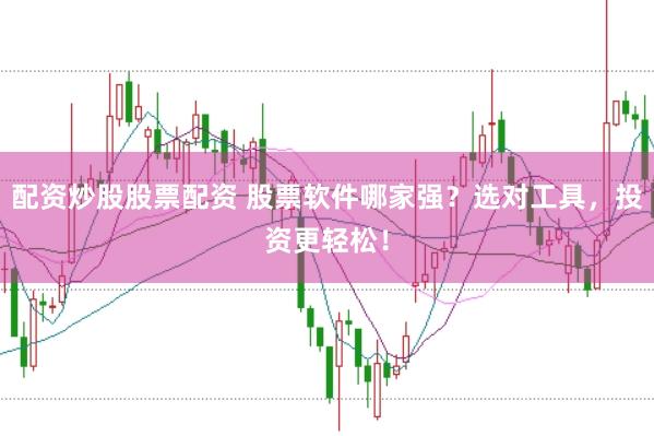 配资炒股股票配资 股票软件哪家强？选对工具，投资更轻松！