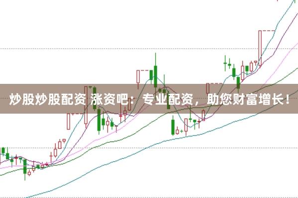 炒股炒股配资 涨资吧：专业配资，助您财富增长！
