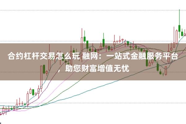 合约杠杆交易怎么玩 融网：一站式金融服务平台，助您财富增值无忧