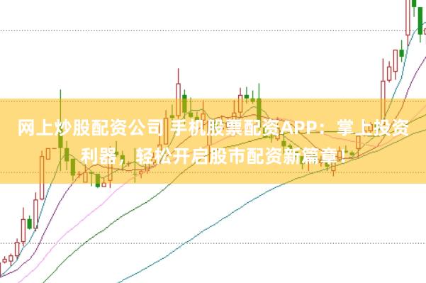 网上炒股配资公司 手机股票配资APP：掌上投资利器，轻松开启股市配资新篇章！