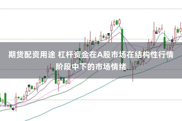 期货配资用途 杠杆资金在A股市场在结构性行情阶段中下的市场情绪