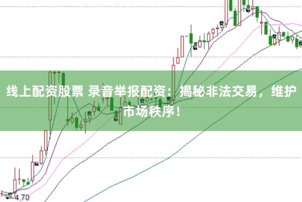 线上配资股票 录音举报配资：揭秘非法交易，维护市场秩序！