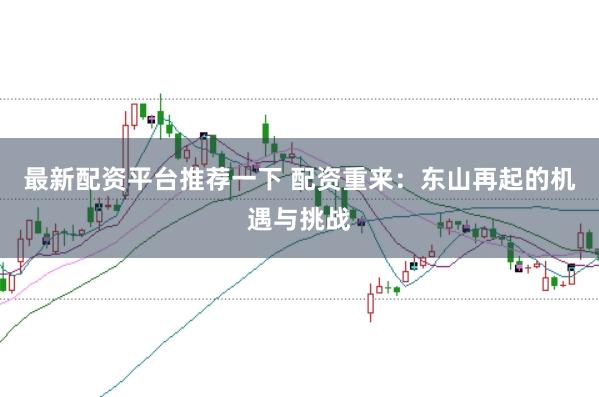 最新配资平台推荐一下 配资重来：东山再起的机遇与挑战