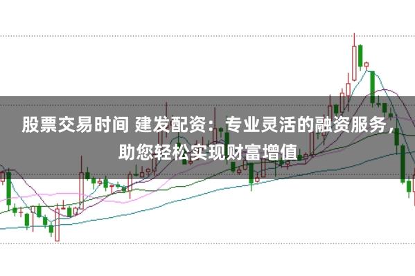 股票交易时间 建发配资：专业灵活的融资服务，助您轻松实现财富增值