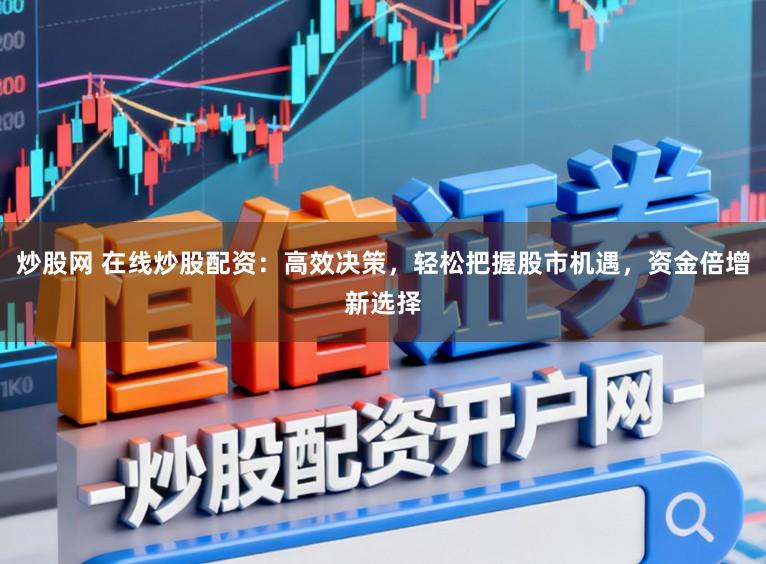 炒股网 在线炒股配资：高效决策，轻松把握股市机遇，资金倍增新选择