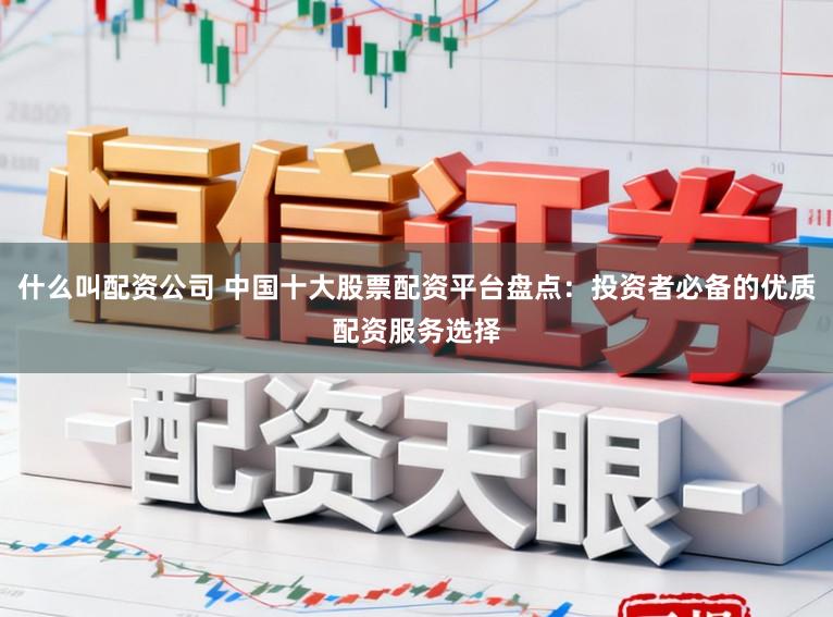 什么叫配资公司 中国十大股票配资平台盘点：投资者必备的优质配资服务选择