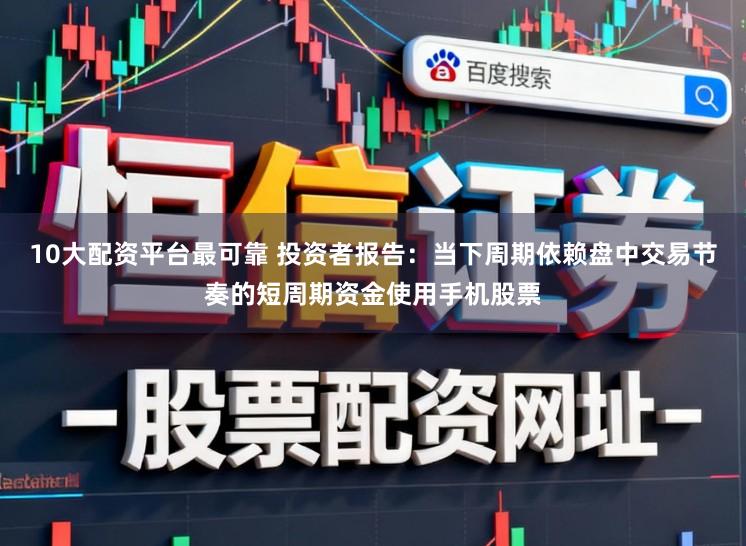 10大配资平台最可靠 投资者报告：当下周期依赖盘中交易节奏的短周期资金使用手机股票