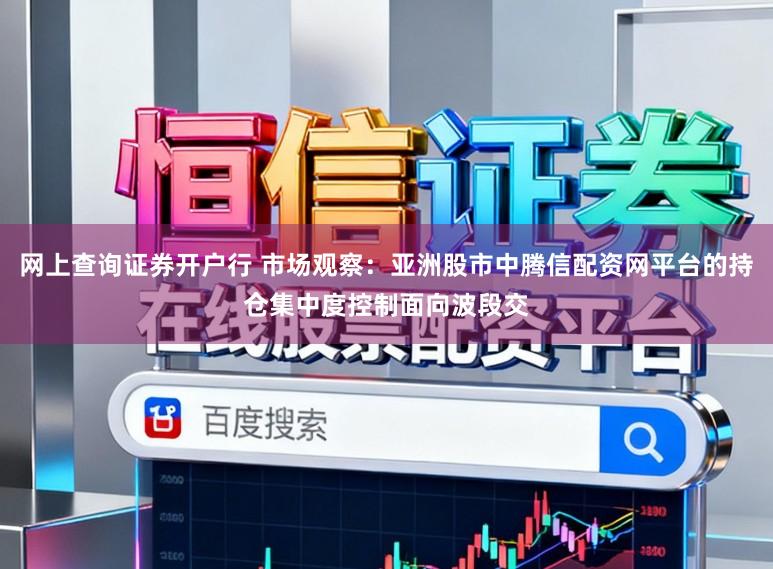 网上查询证券开户行 市场观察：亚洲股市中腾信配资网平台的持仓集中度控制面向波段交