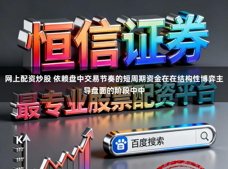 网上配资炒股 依赖盘中交易节奏的短周期资金在在结构性博弈主导盘面的阶段中中