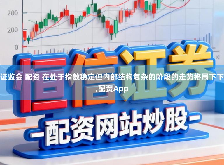 证监会 配资 在处于指数稳定但内部结构复杂的阶段的走势格局下下,配资App