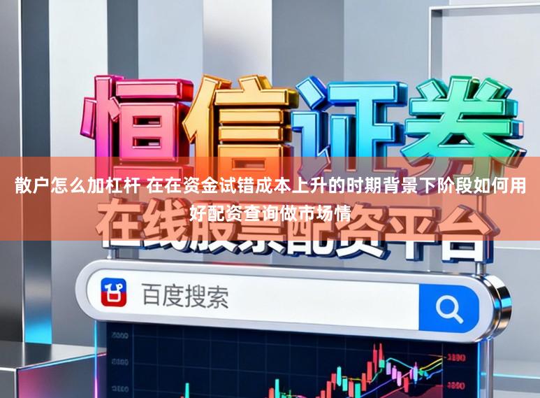 散户怎么加杠杆 在在资金试错成本上升的时期背景下阶段如何用好配资查询做市场情