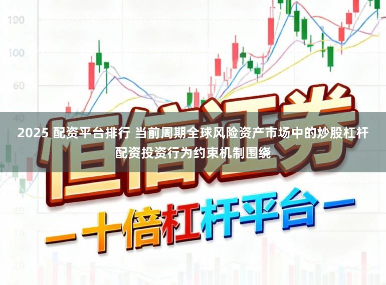 2025 配资平台排行 当前周期全球风险资产市场中的炒股杠杆配资投资行为约束机制围绕