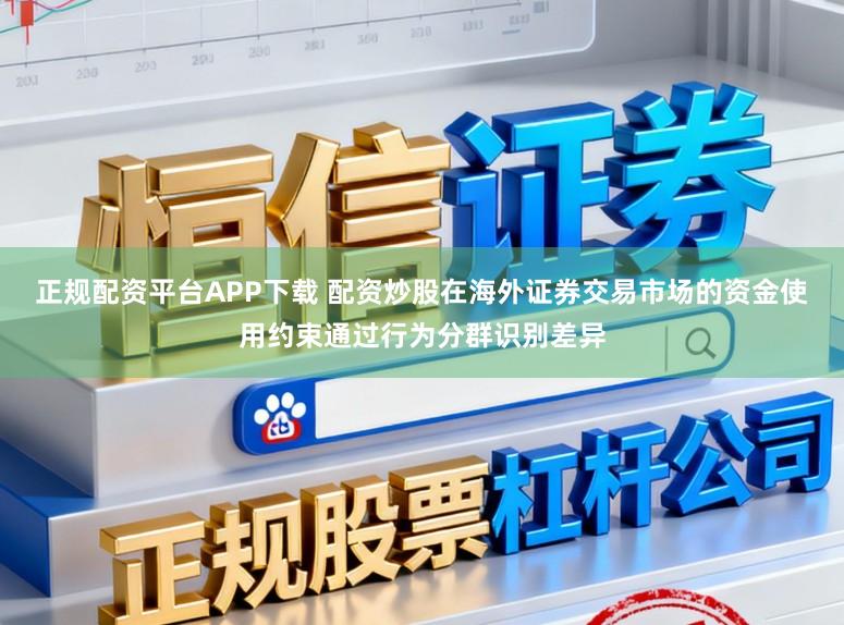 正规配资平台APP下载 配资炒股在海外证券交易市场的资金使用约束通过行为分群识别差异