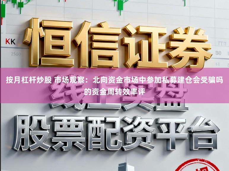 按月杠杆炒股 市场观察：北向资金市场中参加私募建仓会受骗吗的资金周转效率评