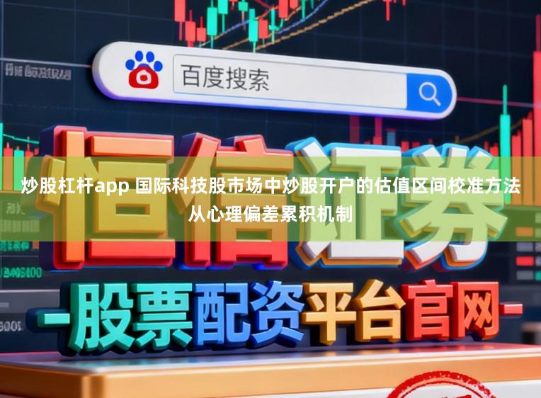 炒股杠杆app 国际科技股市场中炒股开户的估值区间校准方法从心理偏差累积机制