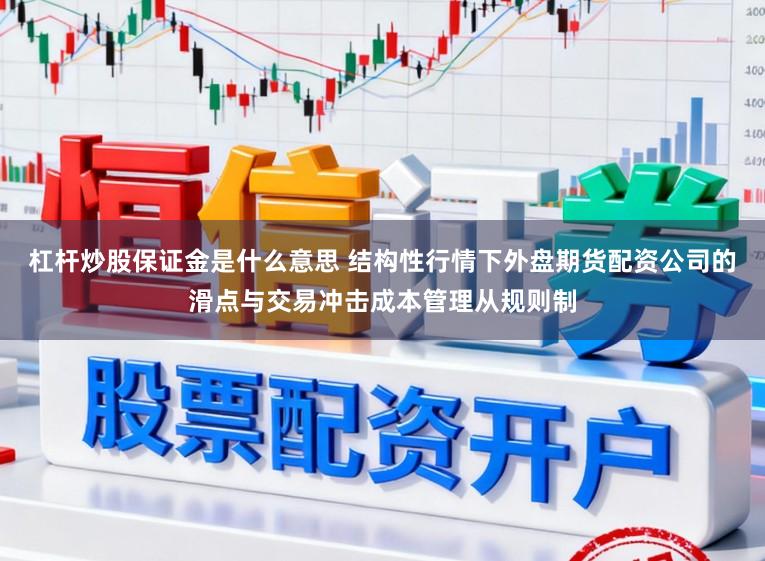 杠杆炒股保证金是什么意思 结构性行情下外盘期货配资公司的滑点与交易冲击成本管理从规则制