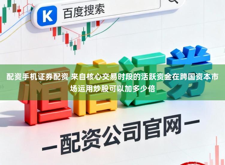配资手机证券配资 来自核心交易时段的活跃资金在跨国资本市场运用炒股可以加多少倍