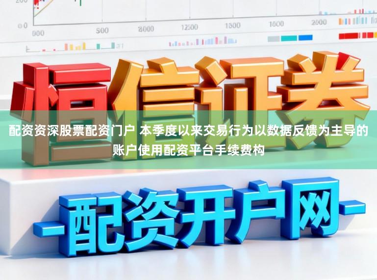 配资资深股票配资门户 本季度以来交易行为以数据反馈为主导的账户使用配资平台手续费构