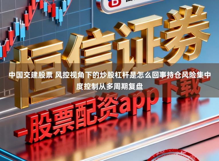 中国交建股票 风控视角下的炒股杠杆是怎么回事持仓风险集中度控制从多周期复盘
