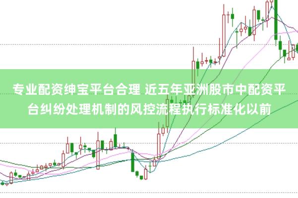 专业配资绅宝平台合理 近五年亚洲股市中配资平台纠纷处理机制的风控流程执行标准化以前