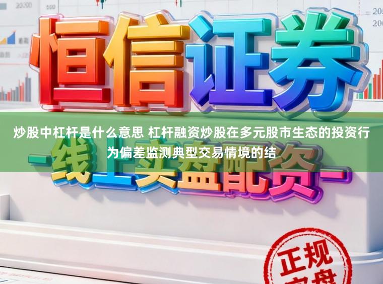 炒股中杠杆是什么意思 杠杆融资炒股在多元股市生态的投资行为偏差监测典型交易情境的结