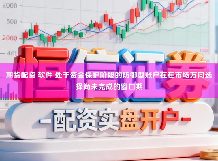 期货配资 软件 处于资金保护阶段的防御型账户在在市场方向选择尚未完成的窗口期